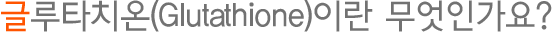 글루타치온(Glutathione)이란 무엇인가요?